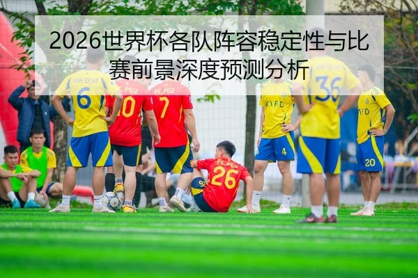 2026世界杯各队阵容稳定性与比赛前景深度预测分析